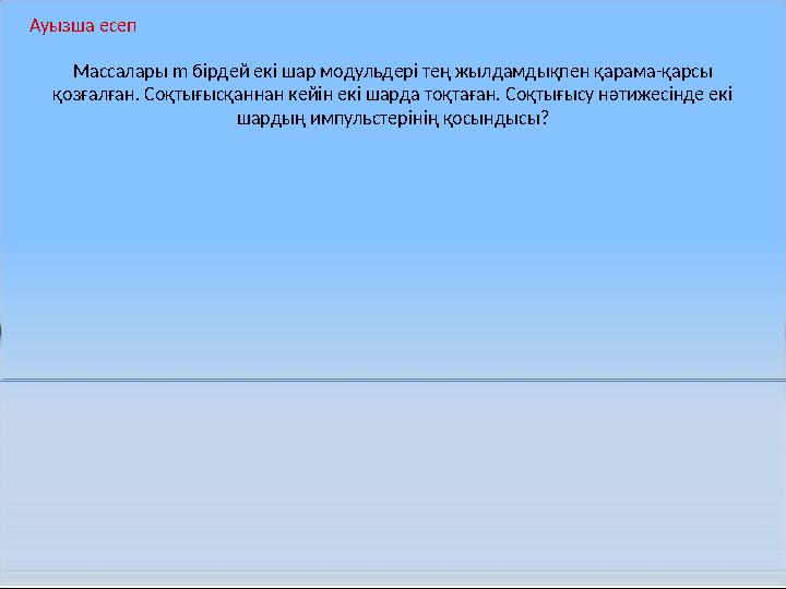 Массалары m бірдей екі шар модульдері тең жылдамдықпен қарама-қарсы қозғалған. Соқтығысқаннан кейін екі шарда тоқтаған. Соқтығ