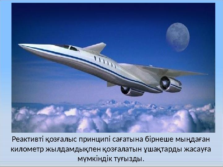 Реактивті қозғалыс принципі сағатына бірнеше мыңдаған километр жылдамдықпен қозғалатын ұшақтарды жасауға мүмкіндік туғызды.
