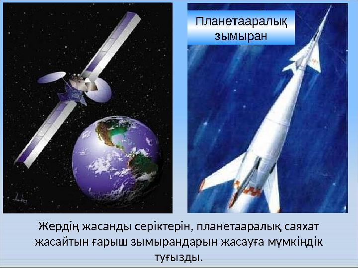 Жердің жасанды серіктерін, планетааралық саяхат жасайтын ғарыш зымырандарын жасауға мүмкіндік туғызды. Планетааралық зымыран
