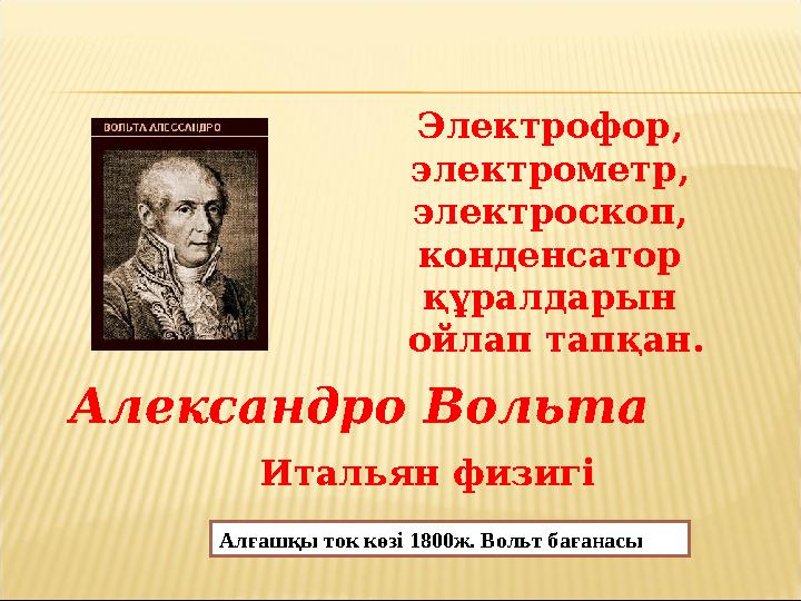 Александро Вольта Итальян физигі Электрофор, электрометр, электроскоп, конденсатор құралдарын ойлап тапқан. Алғашқы ток көзі 1 Александро Вольта Итальян физигі Электрофор, электрометр, электроскоп, конденсатор құралдарын ойлап тапқан. Алғашқы ток көзі 1