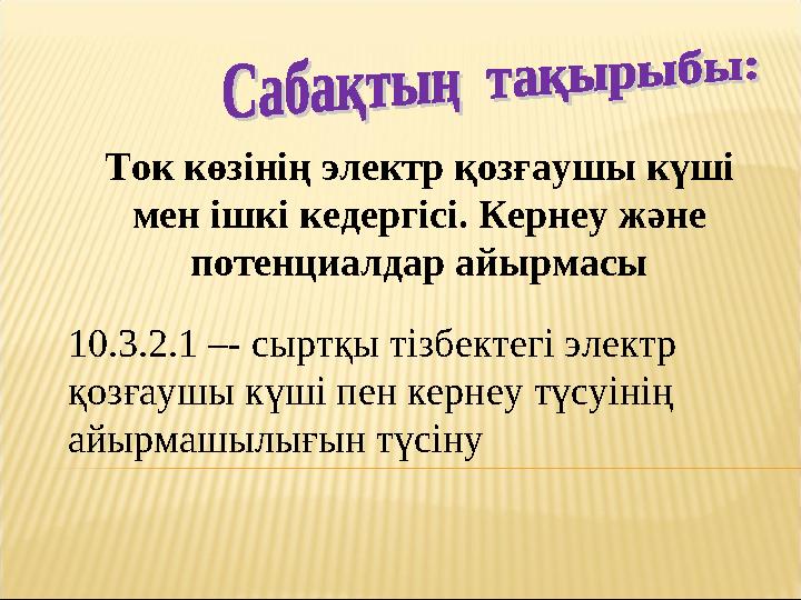 Ток көзінің электр қозғаушы күші мен ішкі кедергісі. Кернеу және потенциалдар айырмасы 10.3.2.1 –- сыртқы тізбектегі электр Ток көзінің электр қозғаушы күші мен ішкі кедергісі. Кернеу және потенциалдар айырмасы 10.3.2.1 –- сыртқы тізбектегі электр