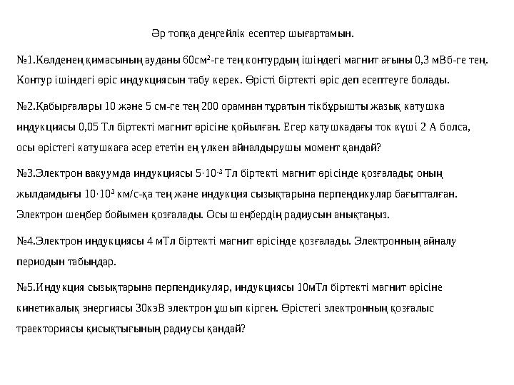 Әр топқа деңгейлік есептер шығартамын. №1.Көлденең қимасының ауданы 60см 2 -ге тең контурдың ішіндегі магнит ағыны 0,3 мВб-ге те Әр топқа деңгейлік есептер шығартамын. №1.Көлденең қимасының ауданы 60см 2 -ге тең контурдың ішіндегі магнит ағыны 0,3 мВб-ге те