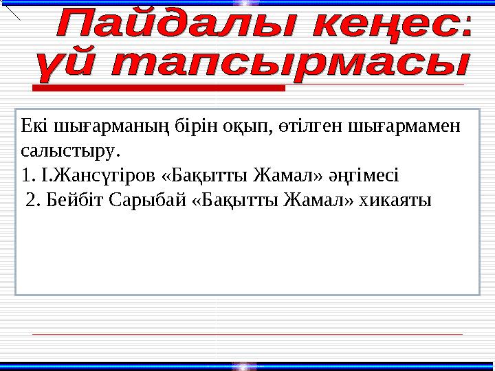 Екі шығарманың бірін оқып, өтілген шығармамен салыстыру. 1. І.Жансүгіров «Бақытты Жамал» әңгімесі 2. Бейбіт Сарыбай «Бақытты