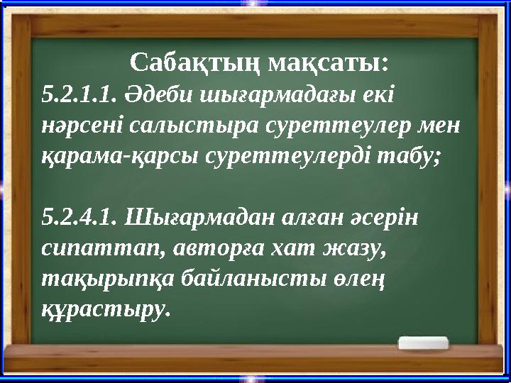 Сабақтың мақсаты: 5.2.1.1. Әдеби шығармадағы екі нәрсені салыстыра суреттеулер мен қарама-қарсы суреттеулерді табу; 5.2.4.1. Ш