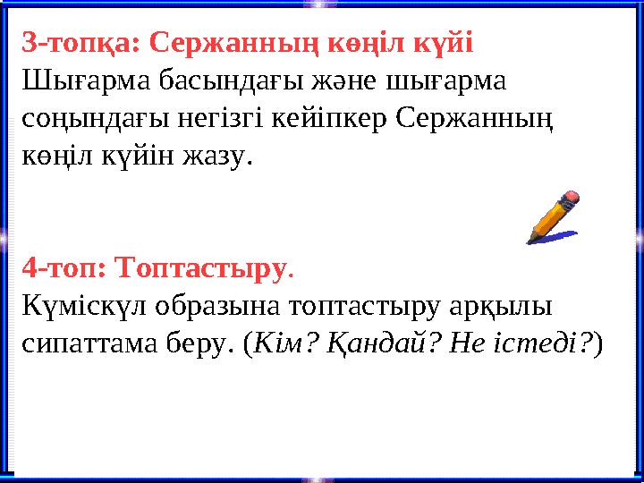 3-топқа: Сержанның көңіл күйі Шығарма басындағы және шығарма соңындағы негізгі кейіпкер Сержанның көңіл күйін жазу. 4-топ: Топ