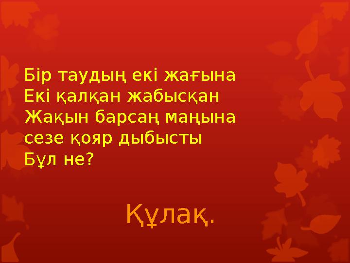 Бір таудың екі жағына Екі қалқан жабысқан Жақын барсаң маңына сезе қояр дыбысты Бұл не? Құлақ. Бір таудың екі жағына Екі қалқан жабысқан Жақын барсаң маңына сезе қояр дыбысты Бұл не? Құлақ.