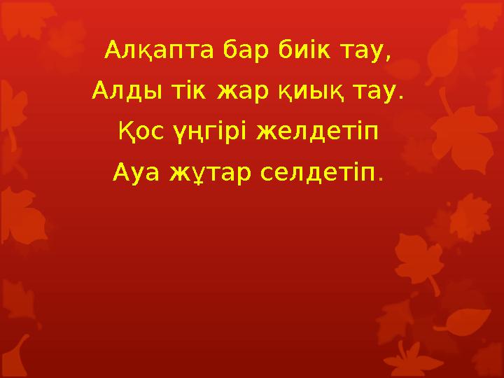 Алқапта бар биік тау, Алды тік жар қиық тау. Қос үңгірі желдетіп Ауа жұтар селдетіп. Алқапта бар биік тау, Алды тік жар қиық тау. Қос үңгірі желдетіп Ауа жұтар селдетіп.