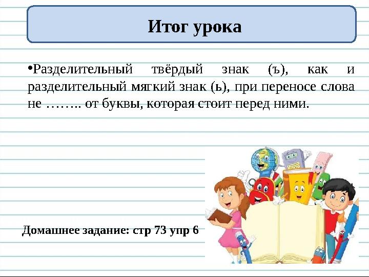 Итог урока •Разделительный твёрдый знак (ъ), как и разделительный мягкий знак (ь), при переносе слова не …….. от буквы, котора