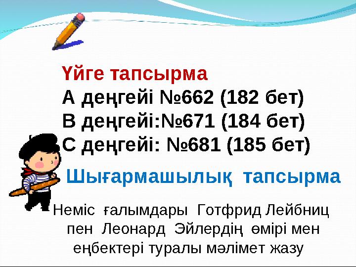 Үйге тапсырма А деңгейі №662 (182 бет) B деңгейі:№671 (184 бет) C деңгейі: №681 (185 бет) Неміс ғалымдары Готфрид Лейбниц пе