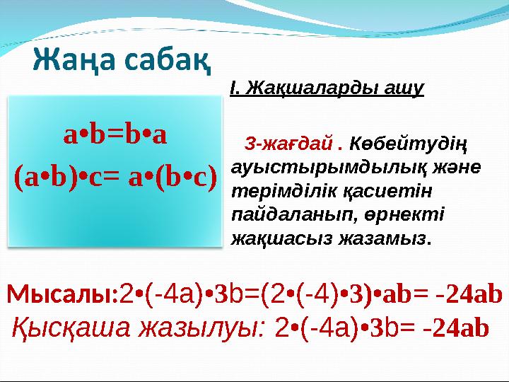 а•b=b•a (а•b)•с= а•(b•с) Мысалы:2•(-4а)•3b=(2•(-4)•3)•аb= -24ab Қысқаша жазылуы: 2•(-4а)•3b= -24ab