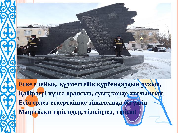 Еске алайық, құрметтейік құрбандардың рухын, Қабірлері нұрға орансын, суық көрде жылынсын Есіл ерлер ескерткішке айналса