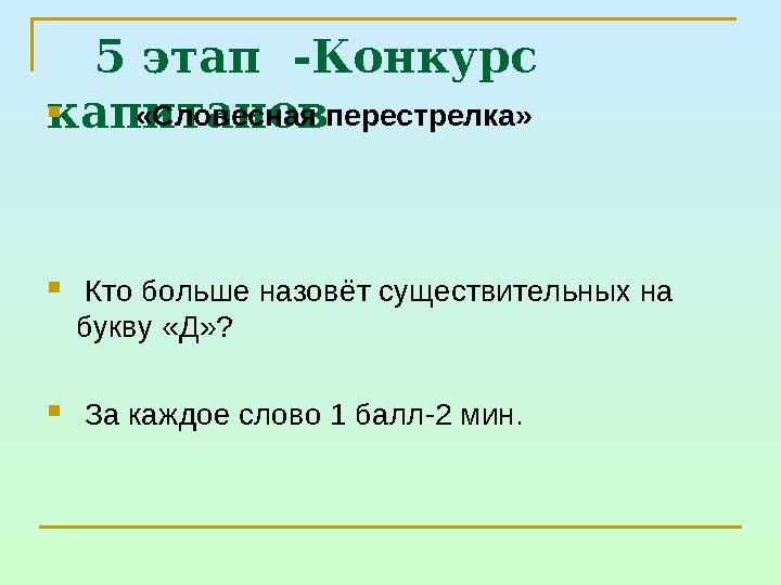 5 этап -Конкурс капитанов  «Словесная перестрелка»  Кто больше назовёт существительных на букву «Д»?  За каж