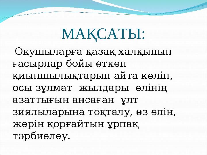 МАҚСАТЫ: Оқушыларға қазақ халқының ғасырлар бойы өткен қиыншылықтарын айта келіп, осы зұлмат жылдары елінің азаттығын аң