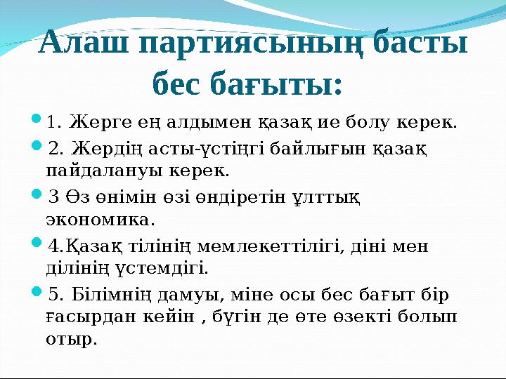 Алаш партиясының басты бес бағыты: 1. Жерге ең алдымен қазақ ие болу керек. 2. Жердің асты-үстіңгі байлығын қазақ пайдалануы