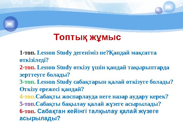 1-топ. Lesson Study дегеніміз не?Қандай мақсатта өткізіледі? 2-топ. Lesson Study өткізу үшін қандай тақырыптарда зерттеуге
