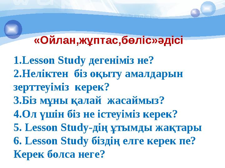 «Ойлан,жұптас,бөліс»әдісі 1.Lesson Study дегеніміз не? 2.Неліктен біз оқыту амалдарын зерттеуіміз керек? 3.Біз мұны қалай
