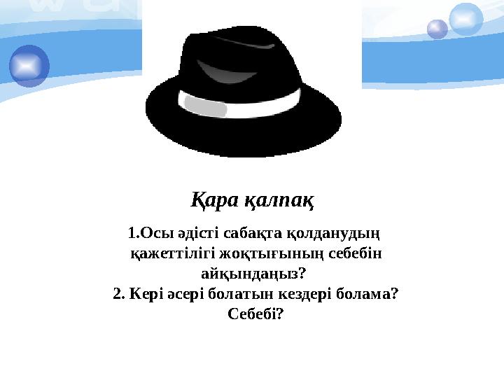 Қара қалпақ 1.Осы әдісті сабақта қолданудың қажеттілігі жоқтығының себебін айқындаңыз? 2. Кері әсері болатын кездері бола