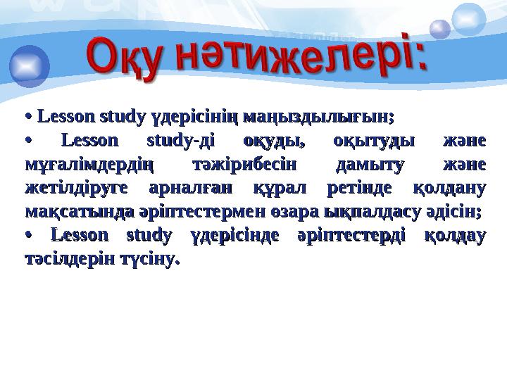• • Lesson study үдерісінің маңыздылығын;Lesson study үдерісінің маңыздылығын; • • Lesson study-ді оқуды, оқытуды және Lesson