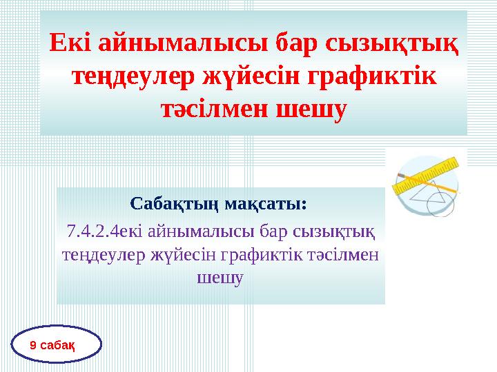 Екі айнымалысы бар сызықтық теңдеулер жүйесін графиктік тәсілмен шешу Сабақтың мақсаты: 7.4.2.4екі айнымалысы бар сызықтық