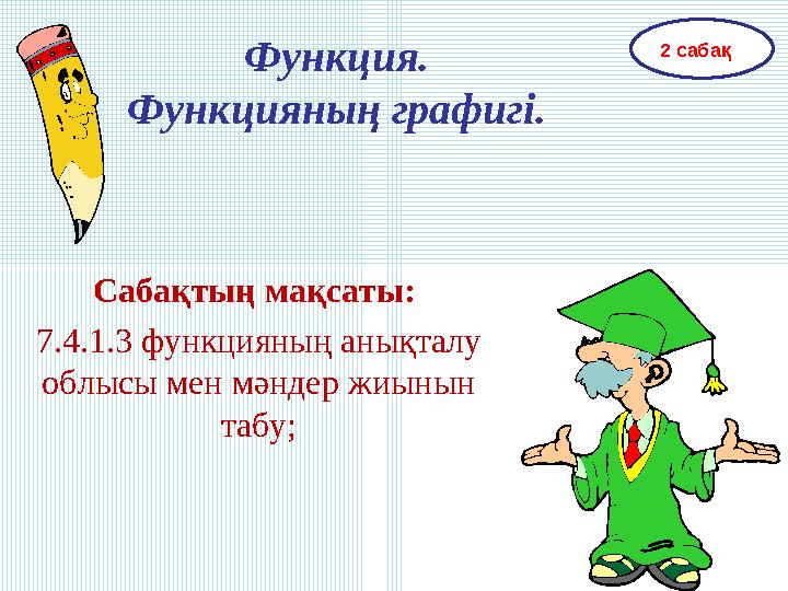 Функция. Функцияның графигі. Сабақтың мақсаты: 7.4.1.3 функцияның анықталу облысы мен мәндер жиынын табу; 2 сабақ