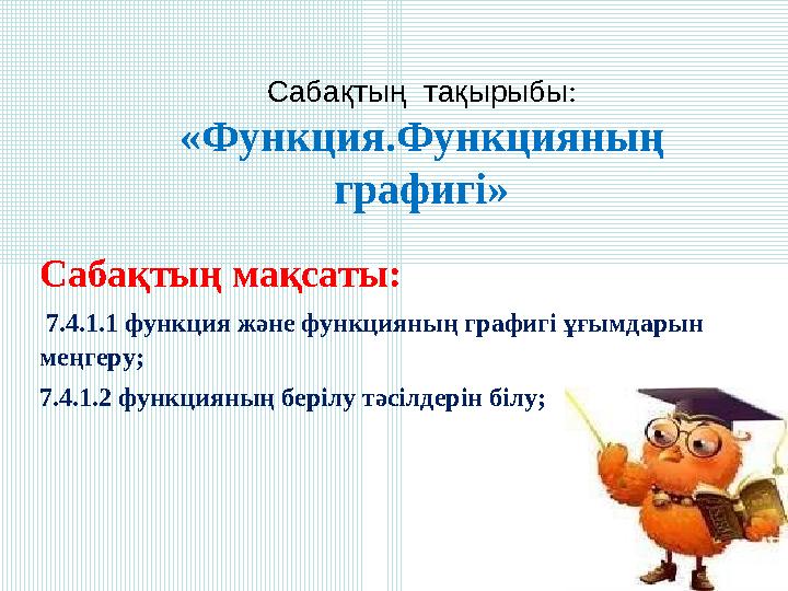 Сабақтың тақырыбы: «Функция.Функцияның графигі» Сабақтың мақсаты: 7.4.1.1 функция және функцияның графигі ұғымдарын меңгеру