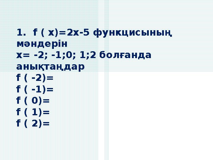 1. f ( x)=2x-5 функцисының мәндерін х= -2; -1;0; 1;2 болғанда анықтаңдар f ( -2)= f ( -1)= f ( 0)= f ( 1)= f ( 2)=