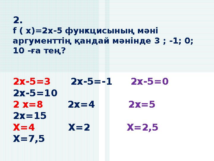 2. f ( x)=2x-5 функцисының мәні аргументтің қандай мәнінде 3 ; -1; 0; 10 -ға тең? 2х-5=3 2x-5=-1 2x-5=0 2x-5=10