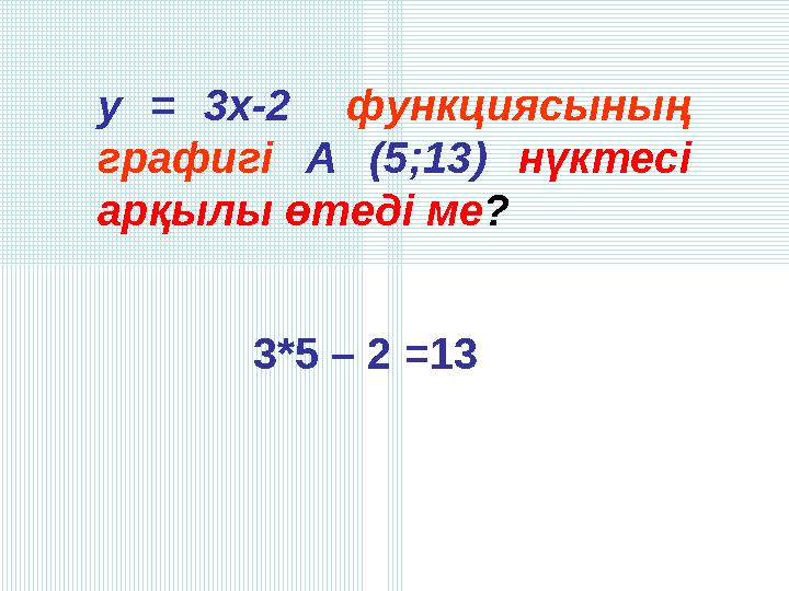 у = 3х-2 функциясыны ң графигі А (5;13) нүктесі арқылы өтеді ме? 3*5 – 2 =13