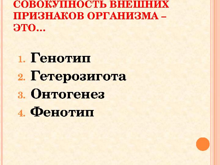 СОВОКУПНОСТЬ ВНЕШНИХ ПРИЗНАКОВ ОРГАНИЗМА – ЭТО… 1.Генотип 2.Гетерозигота 3.Онтогенез 4.Фенотип СОВОКУПНОСТЬ ВНЕШНИХ ПРИЗНАКОВ ОРГАНИЗМА – ЭТО… 1.Генотип 2.Гетерозигота 3.Онтогенез 4.Фенотип
