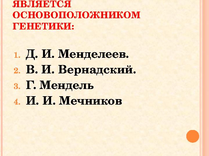КТО ИЗ ДАННЫХ УЧЕНЫХ ЯВЛЯЕТСЯ ОСНОВОПОЛОЖНИКОМ ГЕНЕТИКИ: 1.Д. И. Менделеев. 2.В. И. Вернадский. 3.Г. Мендель 4.И. И. Мечник КТО ИЗ ДАННЫХ УЧЕНЫХ ЯВЛЯЕТСЯ ОСНОВОПОЛОЖНИКОМ ГЕНЕТИКИ: 1.Д. И. Менделеев. 2.В. И. Вернадский. 3.Г. Мендель 4.И. И. Мечник