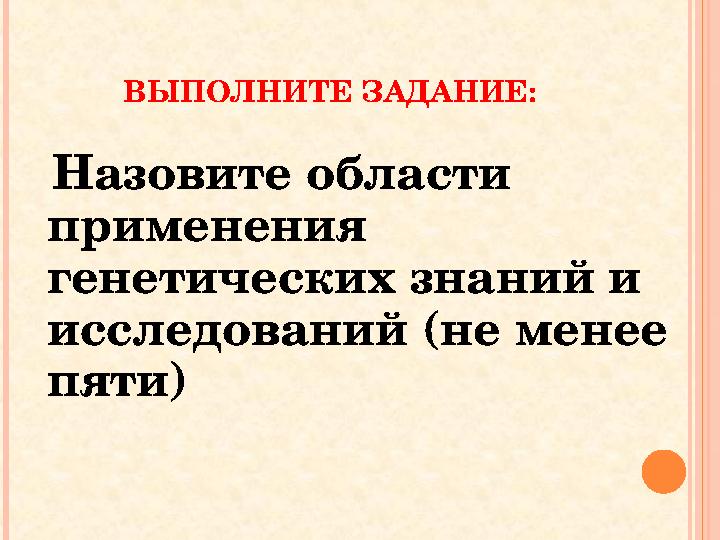 ВЫПОЛНИТЕ ЗАДАНИЕ: Назовите области применения генетических знаний и исследований (не менее пяти) ВЫПОЛНИТЕ ЗАДАНИЕ: Назовите области применения генетических знаний и исследований (не менее пяти)
