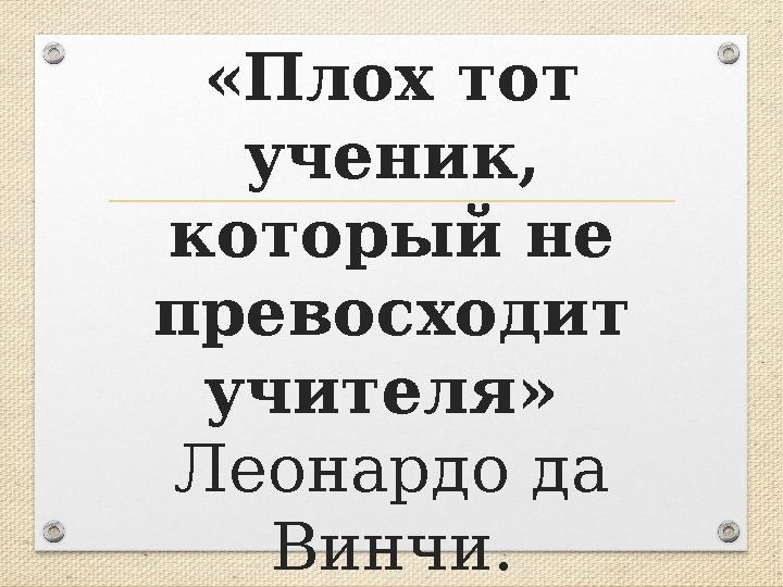 «Плох тот ученик, который не превосходит учителя» Леонардо да Винчи.