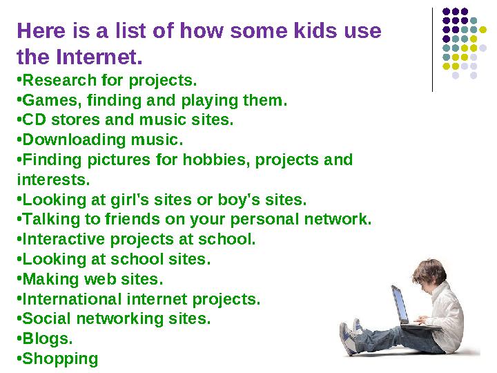Here is a list of how some kids use the Internet. •Research for projects. •Games, finding and playing them. •CD stores and musi Here is a list of how some kids use the Internet. •Research for projects. •Games, finding and playing them. •CD stores and musi