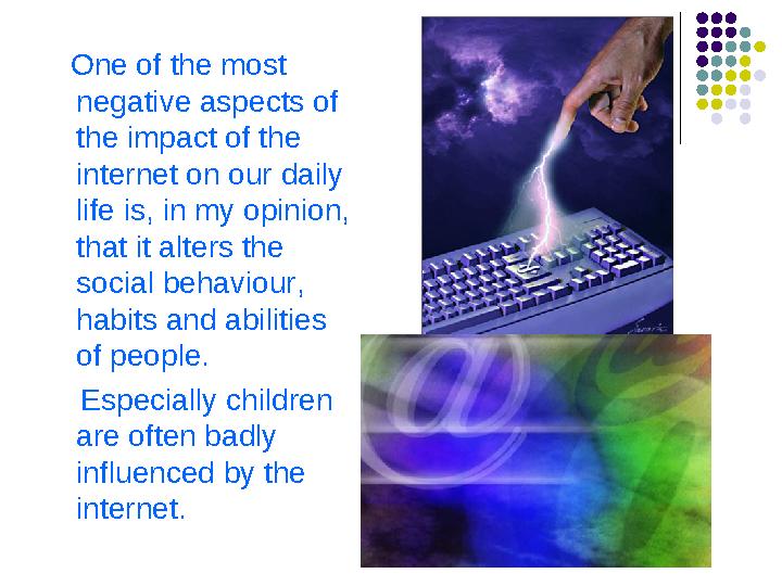 One of the most negative aspects of the impact of the internet on our daily life is, in my opinion, that it alters the s One of the most negative aspects of the impact of the internet on our daily life is, in my opinion, that it alters the s