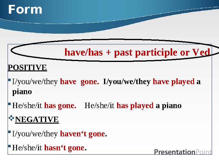 Form have/has + past participle or Ved POSITIVE I/you/we/they have gone. I/you/we/they have played a pi