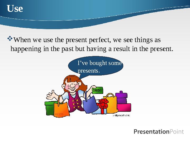 Use When we use the present perfect, we see things as happening in the past but having a result in the present. I’ve bought s
