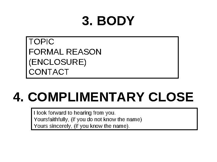 3. BODY TOPIC FORMAL REASON (ENCLOSURE) CONTACT 4. COMPLIMENTARY CLOSE I look forward to hearing from you. Yoursfaithfully, (if 3. BODY TOPIC FORMAL REASON (ENCLOSURE) CONTACT 4. COMPLIMENTARY CLOSE I look forward to hearing from you. Yoursfaithfully, (if