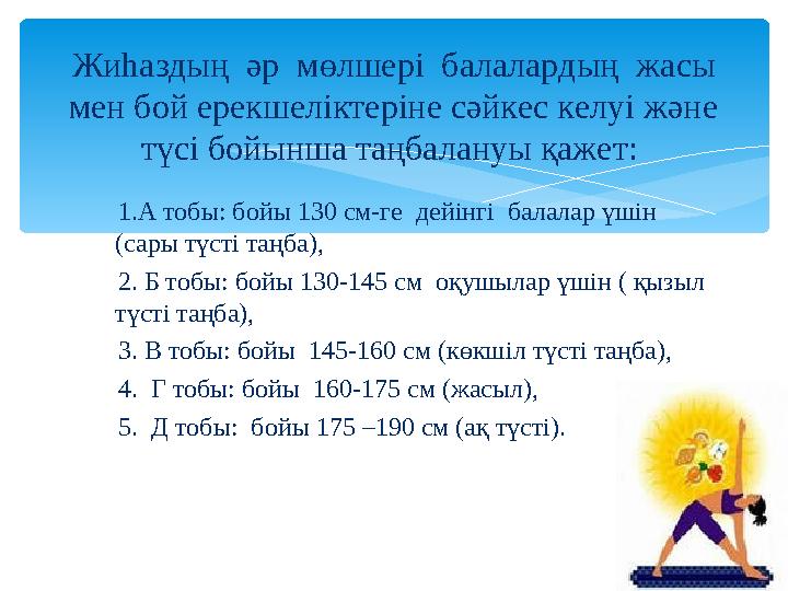 1.А тобы: бойы 130 см-ге дейінгі балалар үшін (сары түсті таңба), 2. Б тобы: бойы 130-145 см оқушылар үшін ( қыз