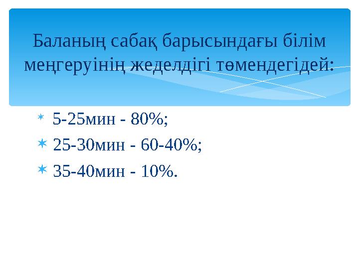 Баланың сабақ барысындағы білім меңгеруінің жеделдігі төмендегідей:  5-25мин - 80%;  25-30мин - 60-40%;  35-40мин - 10%.