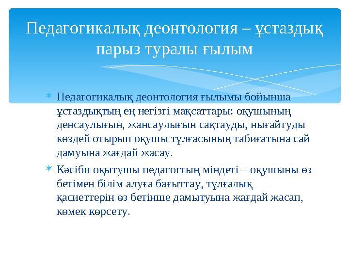 Педагогикалық деонтология ғылымы бойынша ұстаздықтың ең негізгі мақсаттары: оқушының денсаулығын, жансаулығын сақтауды, нығ