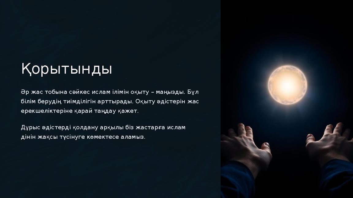 Қорытынды Әр жас тобына сәйкес ислам ілімін оқыту – маңызды. Бұл білім берудің тиімділігін арттырады. Оқыту әдістерін жас ере