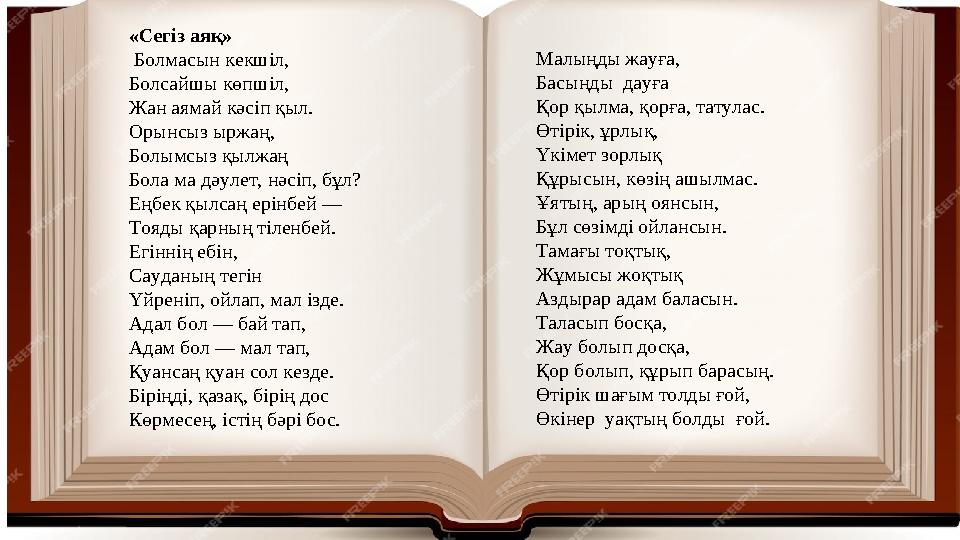 «Сегіз аяқ» Болмасын кекшіл, Болсайшы көпшіл, Жан аямай кәсіп қыл. Орынсыз ыржаң, Болымсыз қылжаң Бола ма дәулет, нәсіп, бұл?