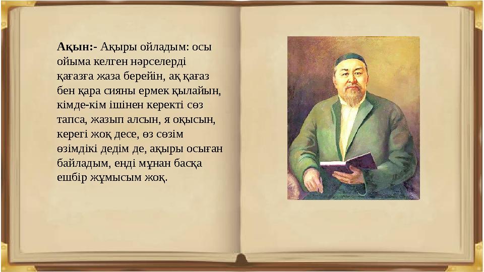 Ақын:- Ақыры ойладым: осы ойыма келген нәрселерді қағазға жаза берейін, ақ қағаз бен қара сияны ермек қылайын, кімде-кім іші