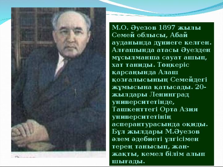 М.О. Әуезов 1897 жылы Семей облысы, Абай ауданында дүниеге келген. Алғашында атасы Әуезден мұсылманша сауат ашып, хат танид