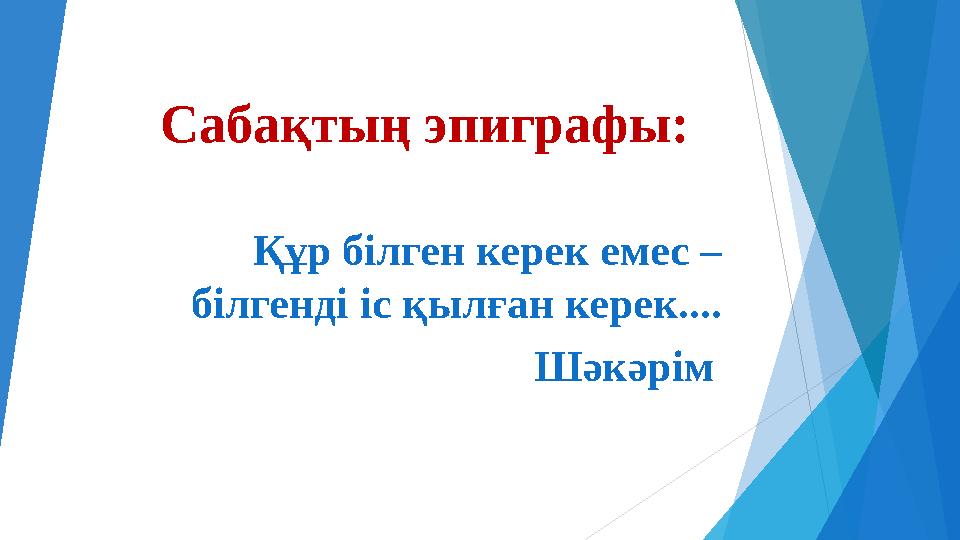 Сабақтың эпиграфы: Құр білген керек емес – білгенді іс қылған керек.... Шәкәрім