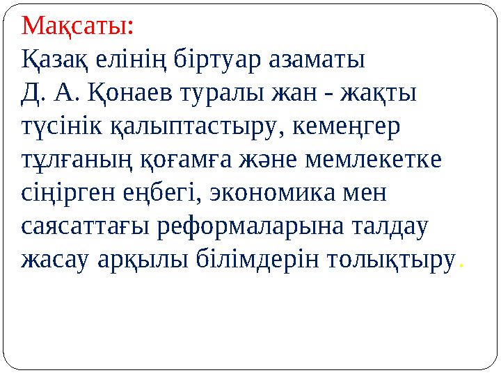 Мақсаты: Қазақ елінің біртуар азаматы Д. А. Қонаев туралы жан - жақты түсінік қалыптастыру, кемеңгер тұлғаның қоғамға және ме