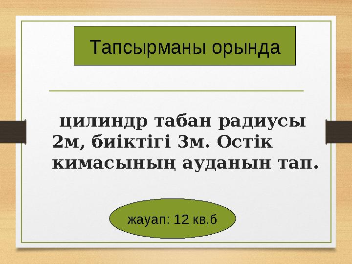 цилиндр табан радиусы 2м, биіктігі 3м. Остік кимасының ауданын тап. Тапсырманы орында жауап: 12 кв.б