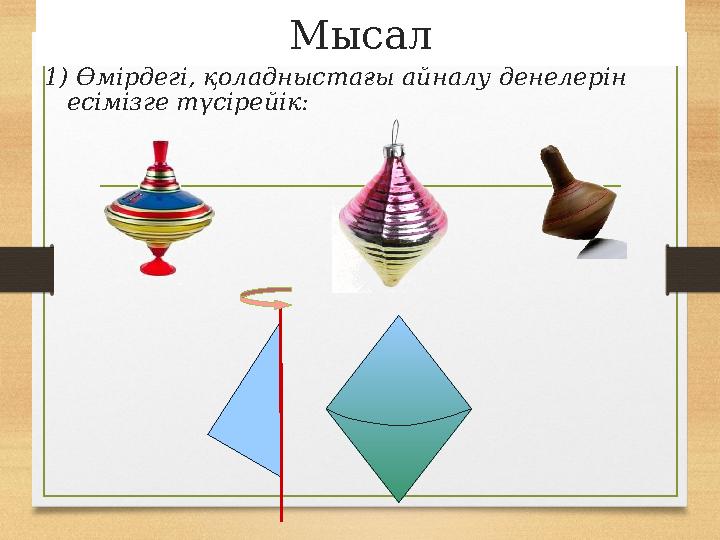 Мысал 1) Өмірдегі, қоладныстағы айналу денелерін есімізге түсірейік: