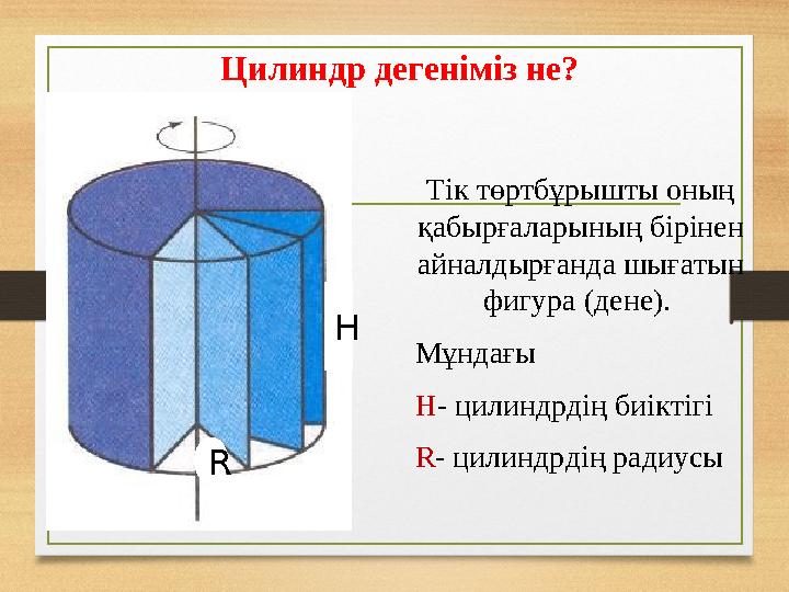 Цилиндр дегеніміз не? Тік төртбұрышты оның қабырғаларының бірінен айналдырғанда шығатын фигура (дене). Мұндағы H- цилиндрді