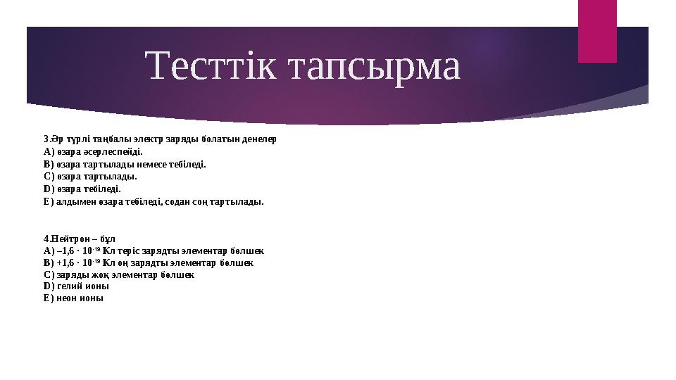 3.Әр түрлі таңбалы электр заряды болатын денелер А) өзара әсерлеспейді. В) өзара тартылады немесе тебіледі. С) өзара тартылады